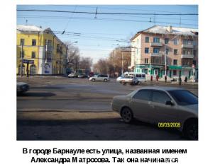 В городе Барнауле есть улица, названная именем Александра Матросова. Так она нач
