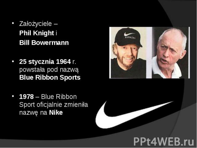 Założyciele – Phil Knight i Bill Bowermann 25 stycznia 1964 r. powstała pod nazwą Blue Ribbon Sports 1978 – Blue Ribbon Sport oficjalnie zmieniła nazwę na Nike