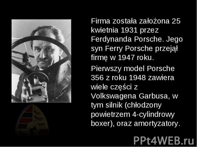 Firma została założona 25 kwietnia 1931 przez Ferdynanda Porsche. Jego syn Ferry Porsche przejął firmę w 1947 roku. Firma została założona 25 kwietnia 1931 przez Ferdynanda Porsche. Jego syn Ferry Porsche przejął firmę w 1947 roku. Pierwszy model Po…