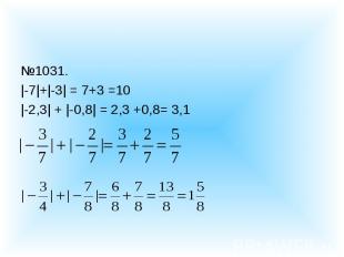 №1031.|-7|+|-3| = 7+3 =10|-2,3| + |-0,8| = 2,3 +0,8= 3,1