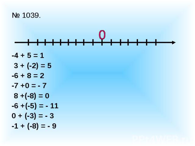 № 1039.-4 + 5 = 1 3 + (-2) = 5-6 + 8 = 2-7 +0 = - 7 8 +(-8) = 0-6 +(-5) = - 110 + (-3) = - 3-1 + (-8) = - 9