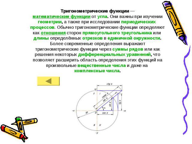 Тригонометрические функции — математические функции от угла. Они важны при изучении геометрии, а также при исследовании периодических процессов. Обычно тригонометрические функции определяют как отношения сторон прямоугольного треугольника или длины …