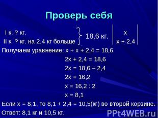 Проверь себя I к. ? кг. х II к. ? кг. на 2,4 кг больше х + 2,4Получаем уравнение