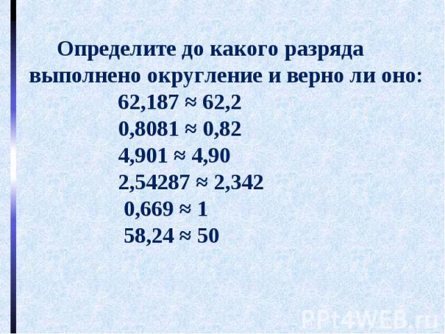Определите до какого разряда выполнено округление и верно ли оно: 62,187 ≈ 62,2 0,8081 ≈ 0,82 4,901 ≈ 4,90 2,54287 ≈ 2,342 0,669 ≈ 1 58,24 ≈ 50