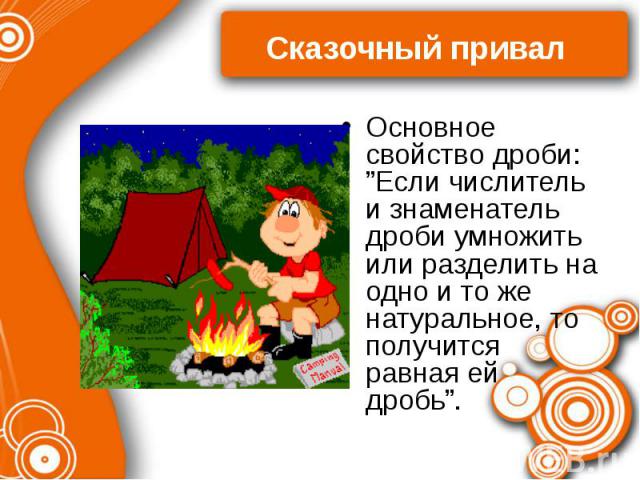 Сказочный привал Основное свойство дроби: ”Если числитель и знаменатель дроби умножить или разделить на одно и то же натуральное, то получится равная ей дробь”.