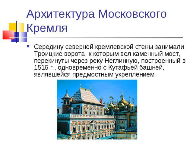 Архитектура Московского Кремля Середину северной кремлевской стены занимали Троицкие ворота, к которым вел каменный мост, перекинуты через реку Неглинную, построенный в 1516 г., одновременно с Кутафьей башней, являвшейся предмостным укреплением.