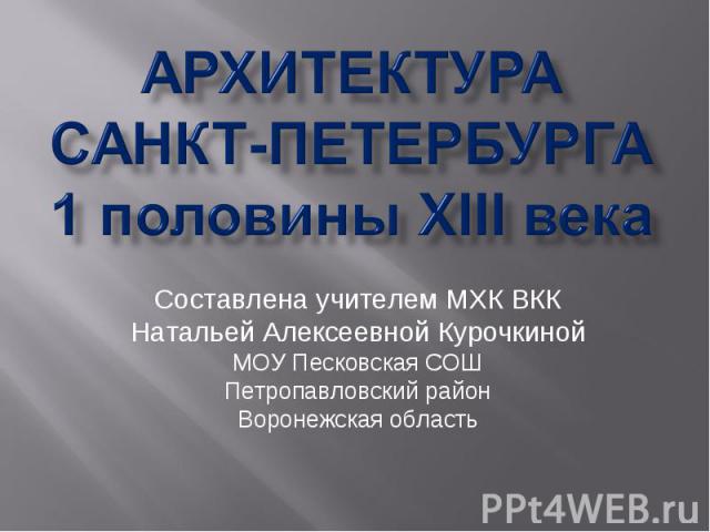 АРХИТЕКТУРАСАНКТ-ПЕТЕРБУРГА1 половины XIII века Составлена учителем МХК ВККНатальей Алексеевной КурочкинойМОУ Песковская СОШПетропавловский районВоронежская область