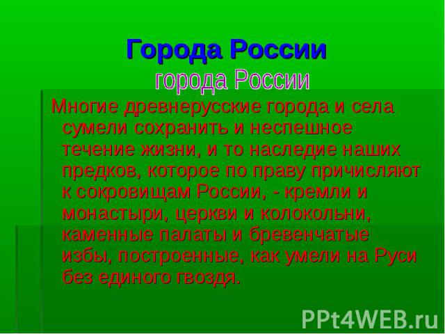 Города России города России Многие древнерусские города и села сумели сохранить и неспешное течение жизни, и то наследие наших предков, которое по праву причисляют к сокровищам России, - кремли и монастыри, церкви и колокольни, каменные палаты и бре…