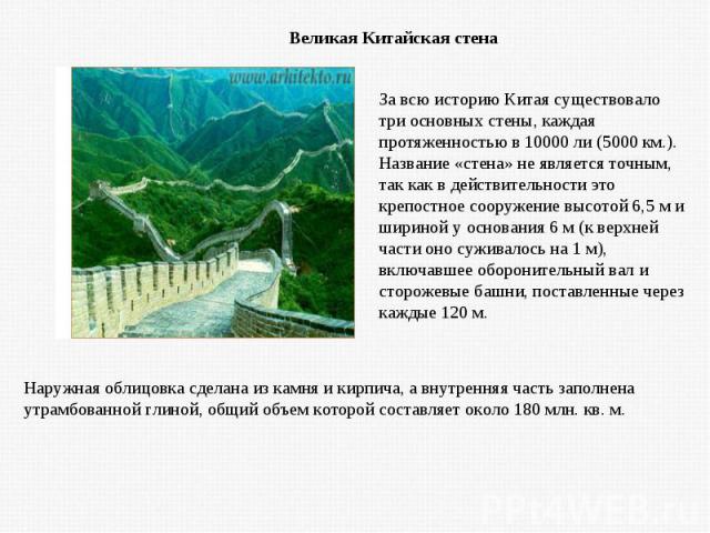 Великая Китайская стена За всю историю Китая существовало три основных стены, каждая протяженностью в 10000 ли (5000 км.). Название «стена» не является точным, так как в действительности это крепостное сооружение высотой 6,5 м и шириной у основания …