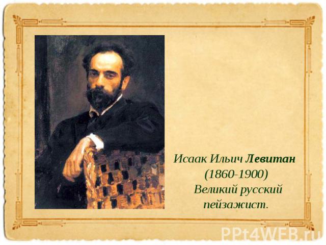 Исаак Ильич Левитан (1860-1900) Великий русский пейзажист.