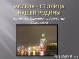 москва – столица нашей родины Выполнил: Евдокименко Александр 4 «А» класс