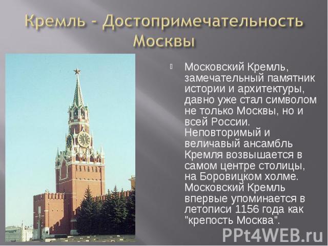 Кремль - Достопримечательность Москвы Московский Кремль, замечательный памятник истории и архитектуры, давно уже стал символом не только Москвы, но и всей России. Неповторимый и величавый ансамбль Кремля возвышается в самом центре столицы, на Борови…