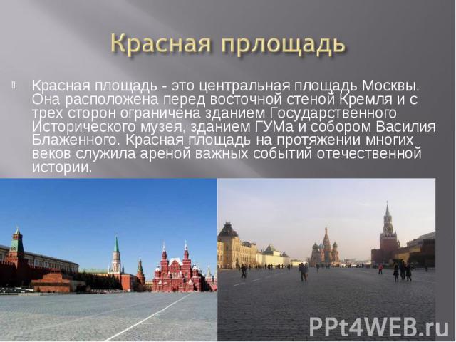 Красная прлощадь Красная площадь - это центральная площадь Москвы. Она расположена перед восточной стеной Кремля и с трех сторон ограничена зданием Государственного Исторического музея, зданием ГУМа и собором Василия Блаженного. Красная площадь на п…