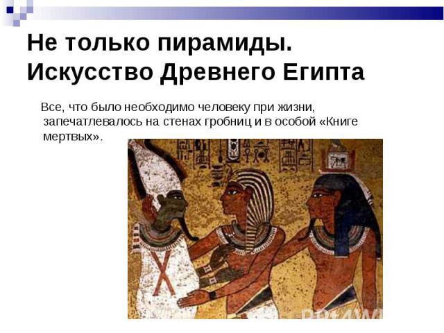 Не только пирамиды. Искусство Древнего Египта Все, что было необходимо человеку при жизни, запечатлевалось на стенах гробниц и в особой «Книге мертвых».