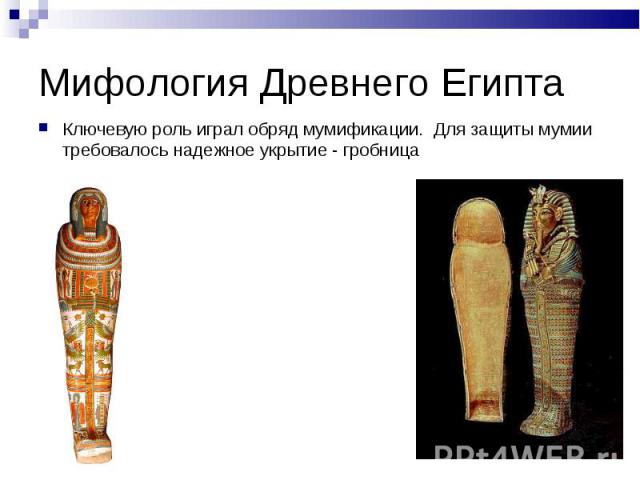 Мифология Древнего Египта Ключевую роль играл обряд мумификации. Для защиты мумии требовалось надежное укрытие - гробница