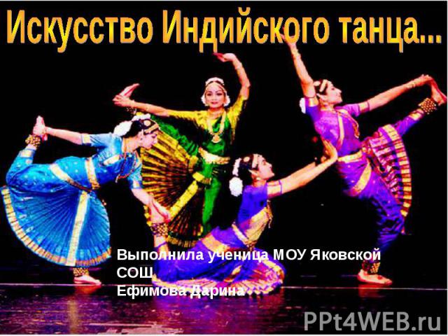 Искусство Индийского танца... Выполнила ученица МОУ Яковской СОШЕфимова Дарина