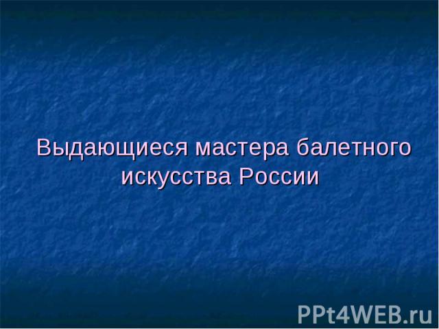 Выдающиеся мастера балетного искусства России