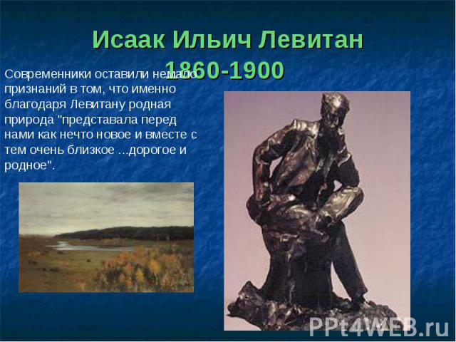 Исаак Ильич Левитан1860-1900 Современники оставили немало признаний в том, что именно благодаря Левитану родная природа 