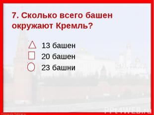 7. Сколько всего башен окружают Кремль? 13 башен 20 башен 23 башни