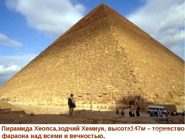 Пирамида Хеопса,зодчий Хемиун, высота147м – торжество фараона над всеми и вечностью.