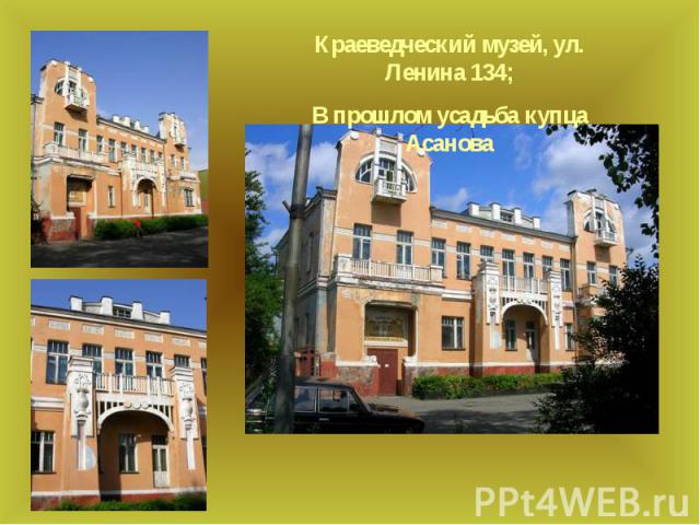 Краеведческий музей, ул. Ленина 134;В прошлом усадьба купца Асанова