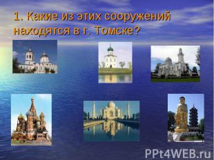 1. Какие из этих сооружений находятся в г. Томске?