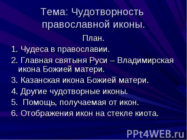 Тема: Чудотворность православной иконы. План.1. Чудеса в православии.2. Главная святыня Руси – Владимирская икона Божией матери.3. Казанская икона Божией матери.4. Другие чудотворные иконы. 5. Помощь, получаемая от икон.6. Отображения икон на стекле…