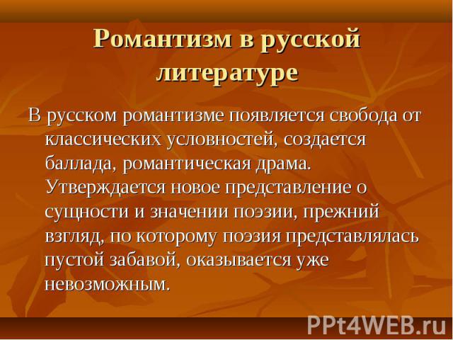 Романтизм в русской литературе В русском романтизме появляется свобода от классических условностей, создается баллада, романтическая драма. Утверждается новое представление о сущности и значении поэзии, прежний взгляд, по которому поэзия представлял…