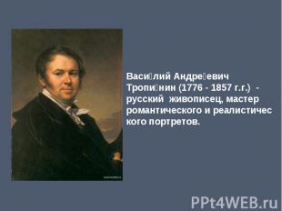 Василий Андреевич Тропинин (1776 - 1857 г.г.) -русский живописец, мастер романти