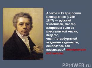 Алексей Гаврилович Венецианов (1780—1847) — русский живописец, мастер жанровых с