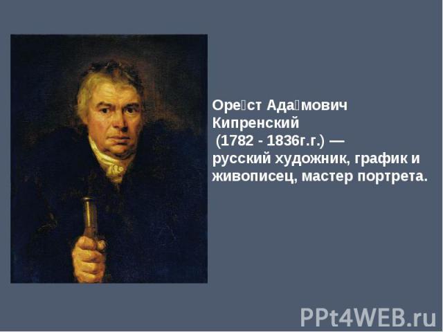 Орест Адамович Кипренский (1782 - 1836г.г.) — русский художник, график и живописец, мастер портрета.