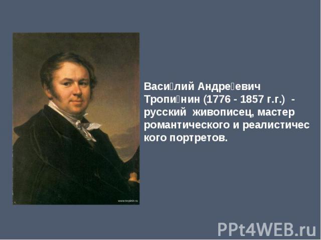 Василий Андреевич Тропинин (1776 - 1857 г.г.) -русский живописец, мастер романтического и реалистического портретов.