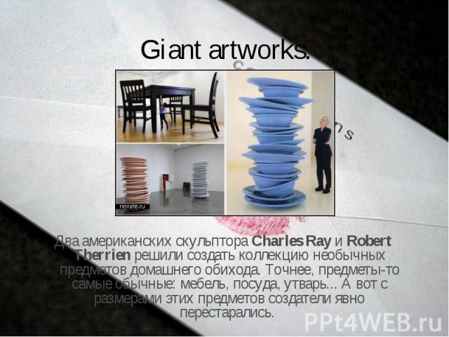 Giant artworks.  Два американских скульптора Charles Ray и Robert Therrien решили создать коллекцию необычных предметов домашнего обихода. Точнее, предметы-то самые обычные: мебель, посуда, утварь... А вот с размерами этих предметов создатели явно п…