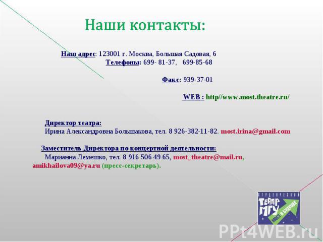 Наши контакты: Наш адрес: 123001 г. Москва, Большая Садовая, 6 Телефоны: 699- 81-37, 699-85-68 Факс: 939-37-01 WEB : http//www.most.theatre.ru/ Директор театра: Ирина Александровна Большакова, тел. 8 926-382-11-82. most.irina@gmail.com Заместитель Д…