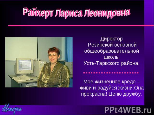 Райхерт Лариса ЛеонидовнаДиректор Резинской основной общеобразовательной школыУсть-Таркского района.Мое жизненное кредо – живи и радуйся жизни.Она прекрасна! Ценю дружбу.