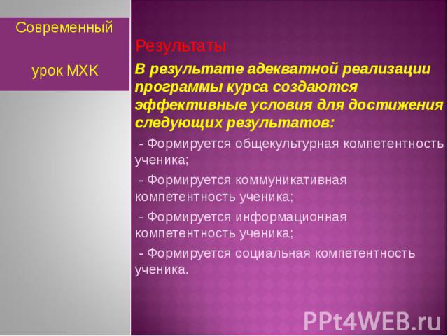 Современный урок МХКРезультатыВ результате адекватной реализации программы курса создаются эффективные условия для достижения следующих результатов: - Формируется общекультурная компетентность ученика; - Формируется коммуникативная компетентность уч…