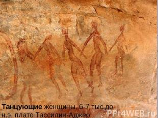 Танцующие женщины, 6-7 тыс.до н.э. плато Тассилин-Аджер.