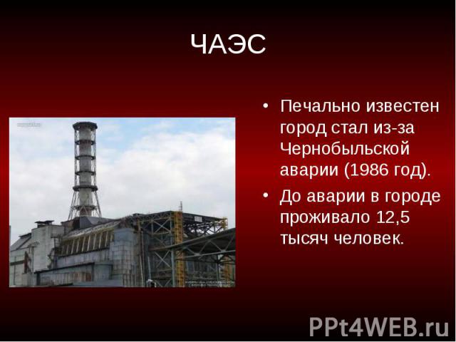 ЧАЭС Печально известен город стал из-за Чернобыльской аварии (1986 год). До аварии в городе проживало 12,5 тысяч человек.