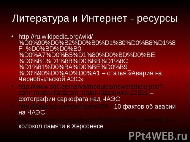 Литература и Интернет - ресурсы http://ru.wikipedia.org/wiki/%D0%90%D0%B2%D0%B0%D1%80%D0%B8%D1%8F_%D0%BD%D0%B0_%D0%A7%D0%B5%D1%80%D0%BD%D0%BE%D0%B1%D1%8B%D0%BB%D1%8C%D1%81%D0%BA%D0%BE%D0%B9_%D0%90%D0%AD%D0%A1 – статья «Авария на Чернобыльской АЭС»ht…