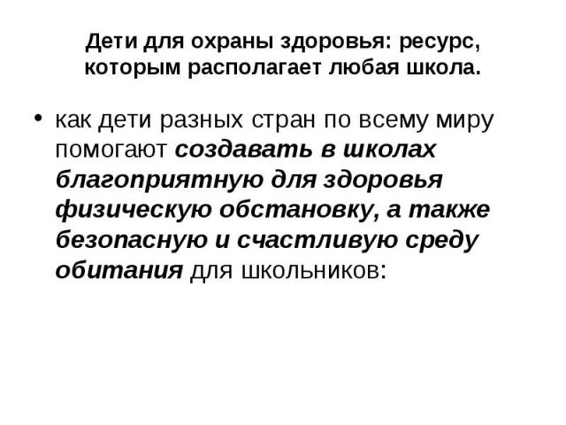 Дети для охраны здоровья: ресурс, которым располагает любая школа. как дети разных стран по всему миру помогают создавать в школах благоприятную для здоровья физическую обстановку, а также безопасную и счастливую среду обитания для школьников: