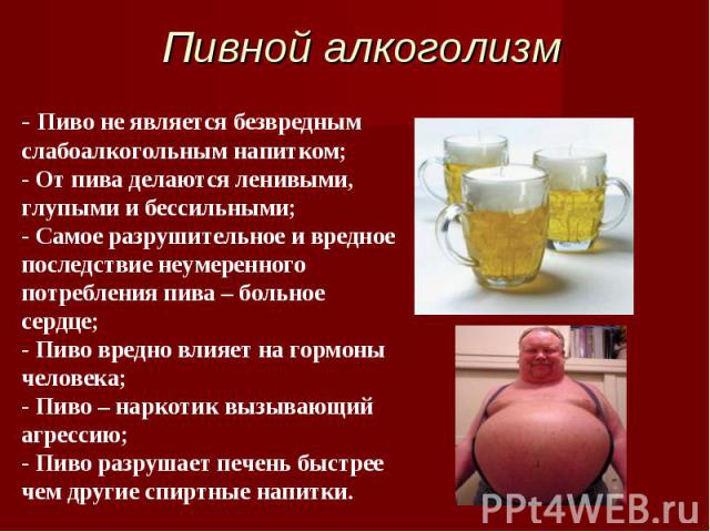 Пивной алкоголизм - Пиво не является безвредным слабоалкогольным напитком;- От пива делаются ленивыми, глупыми и бессильными;- Самое разрушительное и вредное последствие неумеренногопотребления пива – больное сердце;- Пиво вредно влияет на гормоны ч…