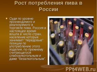 Рост потребления пива в России Судя по уровню производимого и реализуемого в тор