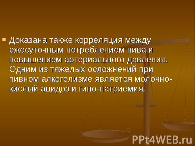 Доказана также корреляция между ежесуточным потреблением пива и повышением артериального давления. Одним из тяжелых осложнений при пивном алкоголизме является молочно-кислый ацидоз и гипо-натриемия.