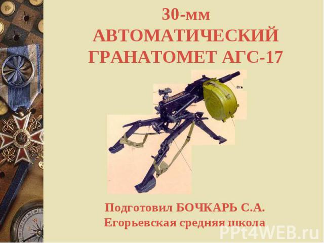 30-мм АВТОМАТИЧЕСКИЙ ГРАНАТОМЕТ АГС-17 Подготовил БОЧКАРЬ С.А.Егорьевская средняя школа