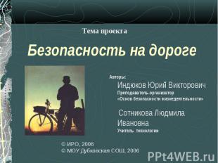 Тема проектаБезопасность на дорогеАвторы:Индюков Юрий ВикторовичПреподаватель-ор