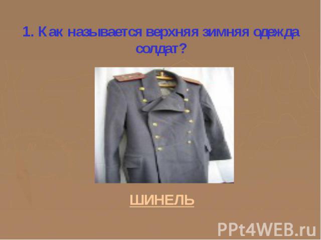 1. Как называется верхняя зимняя одежда солдат? ШИНЕЛЬ