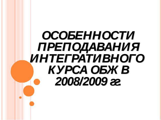 ОСОБЕННОСТИ ПРЕПОДАВАНИЯ ИНТЕГРАТИВНОГО КУРСА ОБЖ В 2008/2009 гг.