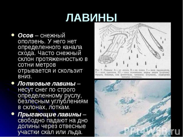 ЛАВИНЫ Осов – снежный оползень. У него нет определенного канала схода. Часто снежный склон протяженностью в сотни метров отрывается и скользит вниз. Лотковые лавины – несут снег по строго определенному руслу, безлесным углублениям в склонах, лоткам.…