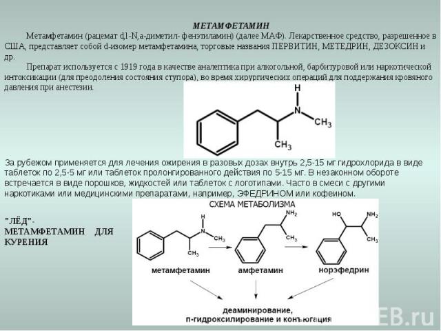 МЕТАМФЕТАМИНМетамфетамин (рацемат d,l-N,а-диметил- фенэтиламин) (далее МАФ). Лекарственное средство, разрешенное в США, представляет собой d-изомер метамфетамина, торговые названия ПЕРВИТИН, МЕТЕДРИН, ДЕЗОКСИН и др.Препарат используется с 1919 года …