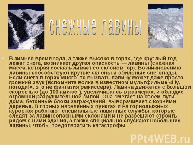 снежные лавины В зимнее время года, а также высоко в горах, где круглый год лежат снега, возникает другая опасность — лавины (снежная масса, которая соскальзывает со склонов гор). Возникновению лавины способствуют крутые склоны и обильные снегопады.…